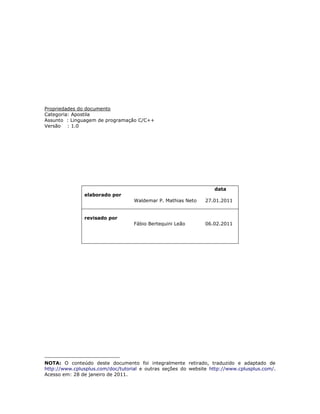 Propriedades do documento 
Categoria: Apostila 
Assunto : Linguagem de programação C/C++ 
Versão : 1.0 
data 
elaborado por 1 
Waldemar P. Mathias Neto 
27.01.2011 
revisado por 
Fábio Bertequini Leão 
06.02.2011 
NOTA: O conteúdo deste documento foi integralmente retirado, traduzido e adaptado de http://www.cplusplus.com/doc/tutorial e outras seções do website http://www.cplusplus.com/. Acesso em: 28 de janeiro de 2011.  