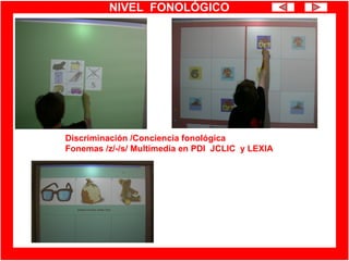 NIVEL FONOLÓGICO
Discriminación /Conciencia fonológica
Fonemas /z/-/s/ Multimedia en PDI JCLIC y LEXIA