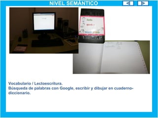 NIVEL SEMÁNTICO
Vocabulario / Lectoescritura.
Búsqueda de palabras con Google, escribir y dibujar en cuaderno-
diccionario.
 