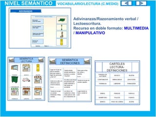 NIVEL SEMÁNTICO VOCABULARIO/LECTURA (C.MEDIO)
Adivinanzas/Razonamiento verbal /
Lectoescritura.
Recurso en doble formato: MULTIMEDIA
/ MANIPULATIVO
 