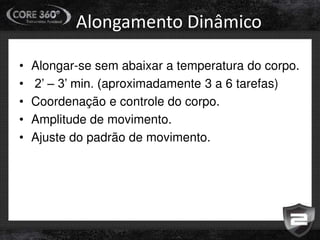 Alongamento Dinâmico
• Alongar-se sem abaixar a temperatura do corpo.
• 2’ – 3’ min. (aproximadamente 3 a 6 tarefas)
• Coordenação e controle do corpo.
• Amplitude de movimento.
• Ajuste do padrão de movimento.
 
