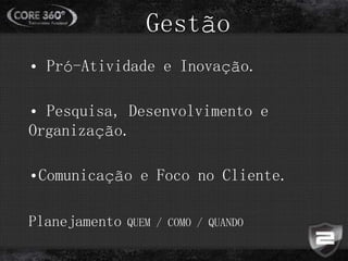 Gestão
• Pró-Atividade e Inovação.
• Pesquisa, Desenvolvimento e
Organização.
•Comunicação e Foco no Cliente.
Planejamento QUEM / COMO / QUANDO
 