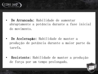 • De Arrancada: Habilidade de aumentar
abruptamente a potência durante a fase inicial
do movimento.
• De Aceleração: Habilidade de manter a
produção de potência durante a maior parte da
tarefa.
• Resistente: Habilidade de manter a produção
de força por um tempo prolongado.
54
 