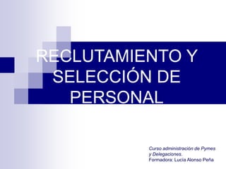 RECLUTAMIENTO Y
SELECCIÓN DE
PERSONAL
Curso administración de Pymes
y Delegaciones.
Formadora: Lucía Alonso Peña

 
