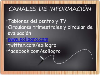 CANALES DE INFORMACIÓN
•Tablones del centro y TV
•Circulares trimestrales y circular de
evaluación
•www.eoilogro.com
•twitter.com/eoilogro
•facebook.com/eoilogro
 
