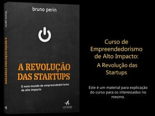Curso de
Empreendedorismo
de Alto Impacto:
A Revolução das
Startups
Este é um material para explicação
do curso para os interessados no
mesmo.
 