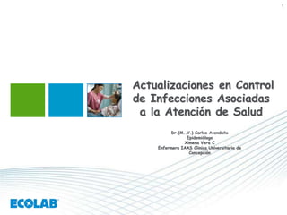 1
Actualizaciones en Control
de Infecciones Asociadas
a la Atención de Salud
Dr.(M..V.) Carlos Avendaño
Epidemiólogo
Ximena Vera C
Enfermera IAAS Clinica Universitaria de
Concepción
 