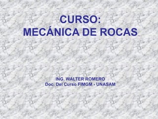 CURSO:
MECÁNICA DE ROCAS
ING. WALTER ROMERO
Doc. Del Curso FIMGM - UNASAM
 