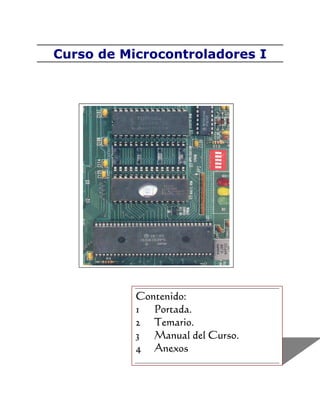 Curso de Microcontroladores I
Contenido:
1 Portada.
2 Temario.
3 Manual del Curso.
4 Anexos
 