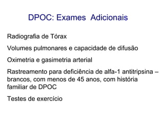 DPOC: Exames Adicionais
Radiografia de Tórax
Volumes pulmonares e capacidade de difusão

Oximetria e gasimetria arterial
Rastreamento para deficiência de alfa-1 antitripsina –
brancos, com menos de 45 anos, com história
familiar de DPOC
Testes de exercício

© 2013 Global Initiative for Chronic Obstructive Lung Disease

 