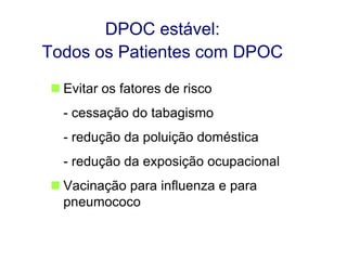 DPOC estável:
Todos os Patientes com DPOC
 Evitar os fatores de risco
- cessação do tabagismo
- redução da poluição doméstica
- redução da exposição ocupacional
 Vacinação para influenza e para
pneumococo

© 2013 Global Initiative for Chronic Obstructive Lung Disease

 