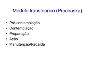 Modelo transteórico (Prochaska).
•
•
•
•
•

Pré-contemplação
Contemplação
Preparação
Ação
Manutenção/Recaída

 