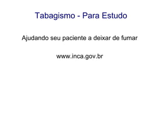 Tabagismo - Para Estudo
Ajudando seu paciente a deixar de fumar
www.inca.gov.br

 