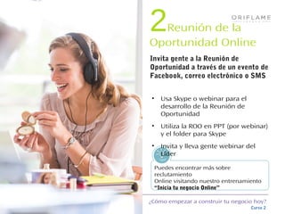 ¿Cómo empezar a construir tu negocio hoy?
Curso 2
Tips!
• Usa Skype o webinar para el
desarrollo de la Reunión de
Oportunidad
• Utiliza la ROO en PPT (por webinar)
y el folder para Skype
• Invita y lleva gente webinar del
Líder
Puedes encontrar más sobre
reclutamiento
Online visitando nuestro entrenamiento
“Inicia tu negocio Online”
Invita gente a la Reunión de
Oportunidad a través de un evento de
Facebook, correo electrónico o SMS
2Reunión de la
Oportunidad Online
 