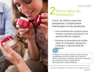 ¿Cómo empezar a construir tu negocio hoy?
Curso 2
Tips!
Al hablar de la oportunidad muestra todas las
posibilidades para los Empresarios (Ahorrar
dinero, Ganancia Inmediata, ganancias Ilimitadas
por el Plan del Éxito, Programas de
Reclutamiento y Bienvenida etc.
• Una combinación perfecta para
mostrar nuestros productos y la
oportunidad de negocio
• Durante la demostración habla
sobre la compañía, productos,
Catálogos y oportunidad de
negocio
Clases de Belleza para los
prospectos y Empresarios
interesados en los productos
Otros tipos de
reuniones2
 