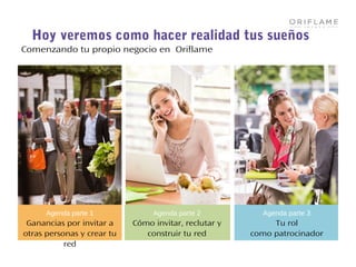 Agenda parte 1
Ganancias por invitar a
otras personas y crear tu
red
Comenzando tu propio negocio en Oriflame
Hoy veremos como hacer realidad tus sueños
Agenda parte 2
Cómo invitar, reclutar y
construir tu red
Agenda parte 3
Tu rol
como patrocinador
 
