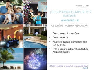 ¿Cómo empezar a construir tu negocio hoy?
Curso 2
¿TE GUSTARÍA CUMPLIR TUS
SUEÑOS?
A NOSOTROS SÍ.
• Creemos en tus sueños
• Creemos en ti
• Nuestro trabajo comienza con
tus sueños.
• Esta es nuestra Oportunidad de
Negocio para ti.
 