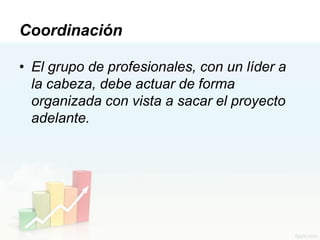 Coordinación

• El grupo de profesionales, con un líder a
  la cabeza, debe actuar de forma
  organizada con vista a sacar el proyecto
  adelante.
 