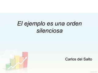 El ejemplo es una orden
       silenciosa



                 Carlos del Salto
 