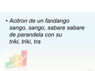 • Acitron de un fandango
  sango, sango, sabare sabare
  de parandela con su
  triki, triki, tra
 