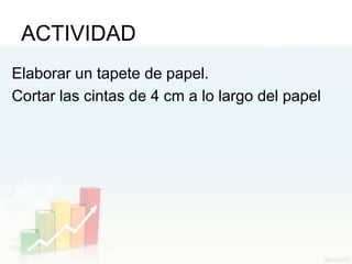 ACTIVIDAD
Elaborar un tapete de papel.
Cortar las cintas de 4 cm a lo largo del papel
 