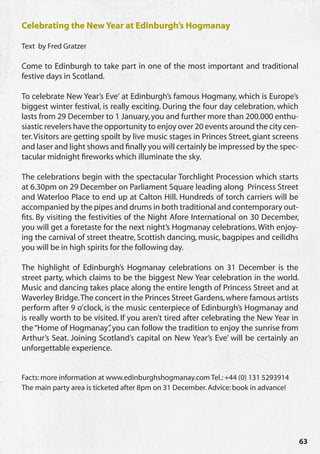 Celebrating the New Year at Edinburgh’s Hogmanay

Text by Fred Gratzer

Come to Edinburgh to take part in one of the most important and traditional
festive days in Scotland.

To celebrate New Year’s Eve‘ at Edinburgh’s famous Hogmany, which is Europe’s
biggest winter festival, is really exciting. During the four day celebration, which
lasts from 29 December to 1 January, you and further more than 200.000 enthu-
siastic revelers have the opportunity to enjoy over 20 events around the city cen-
ter. Visitors are getting spoilt by live music stages in Princes Street, giant screens
and laser and light shows and finally you will certainly be impressed by the spec-
tacular midnight fireworks which illuminate the sky.

The celebrations begin with the spectacular Torchlight Procession which starts
at 6.30pm on 29 December on Parliament Square leading along Princess Street
and Waterloo Place to end up at Calton Hill. Hundreds of torch carriers will be
accompanied by the pipes and drums in both traditional and contemporary out-
fits. By visiting the festivities of the Night Afore International on 30 December,
you will get a foretaste for the next night’s Hogmanay celebrations. With enjoy-
ing the carnival of street theatre, Scottish dancing, music, bagpipes and ceilidhs
you will be in high spirits for the following day.

The highlight of Edinburgh’s Hogmanay celebrations on 31 December is the
street party, which claims to be the biggest New Year celebration in the world.
Music and dancing takes place along the entire length of Princess Street and at
Waverley Bridge. The concert in the Princes Street Gardens, where famous artists
perform after 9 o’clock, is the music centerpiece of Edinburgh’s Hogmanay and
is really worth to be visited. If you aren’t tired after celebrating the New Year in
the “Home of Hogmanay” you can follow the tradition to enjoy the sunrise from
                           ,
Arthur’s Seat. Joining Scotland’s capital on New Year’s Eve’ will be certainly an
unforgettable experience.


Facts: more information at www.edinburghshogmanay.com Tel.: +44 (0) 131 5293914
The main party area is ticketed after 8pm on 31 December. Advice: book in advance!




                                                                                         63
 
