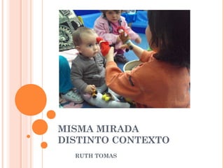 MISMA MIRADA
DISTINTO CONTEXTO
RUTH TOMAS

 