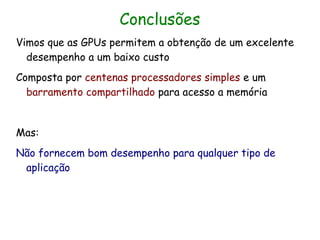 Conclusões
Vimos que as GPUs permitem a obtenção de um excelente
  desempenho a um baixo custo
Composta por centenas processadores simples e um
  barramento compartilhado para acesso a memória


Mas:
Não fornecem bom desempenho para qualquer tipo de
 aplicação
 