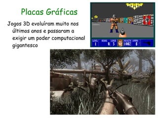 Placas Gráficas
Jogos 3D evoluíram muito nos
  últimos anos e passaram a
  exigir um poder computacional
  gigantesco
 