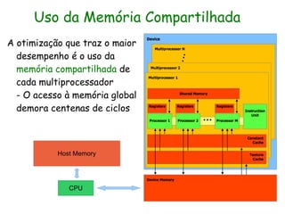 Uso da Memória Compartilhada
A otimização que traz o maior
  desempenho é o uso da
  memória compartilhada de
  cada multiprocessador
  - O acesso à memória global
  demora centenas de ciclos



           Host Memory




              CPU
 
