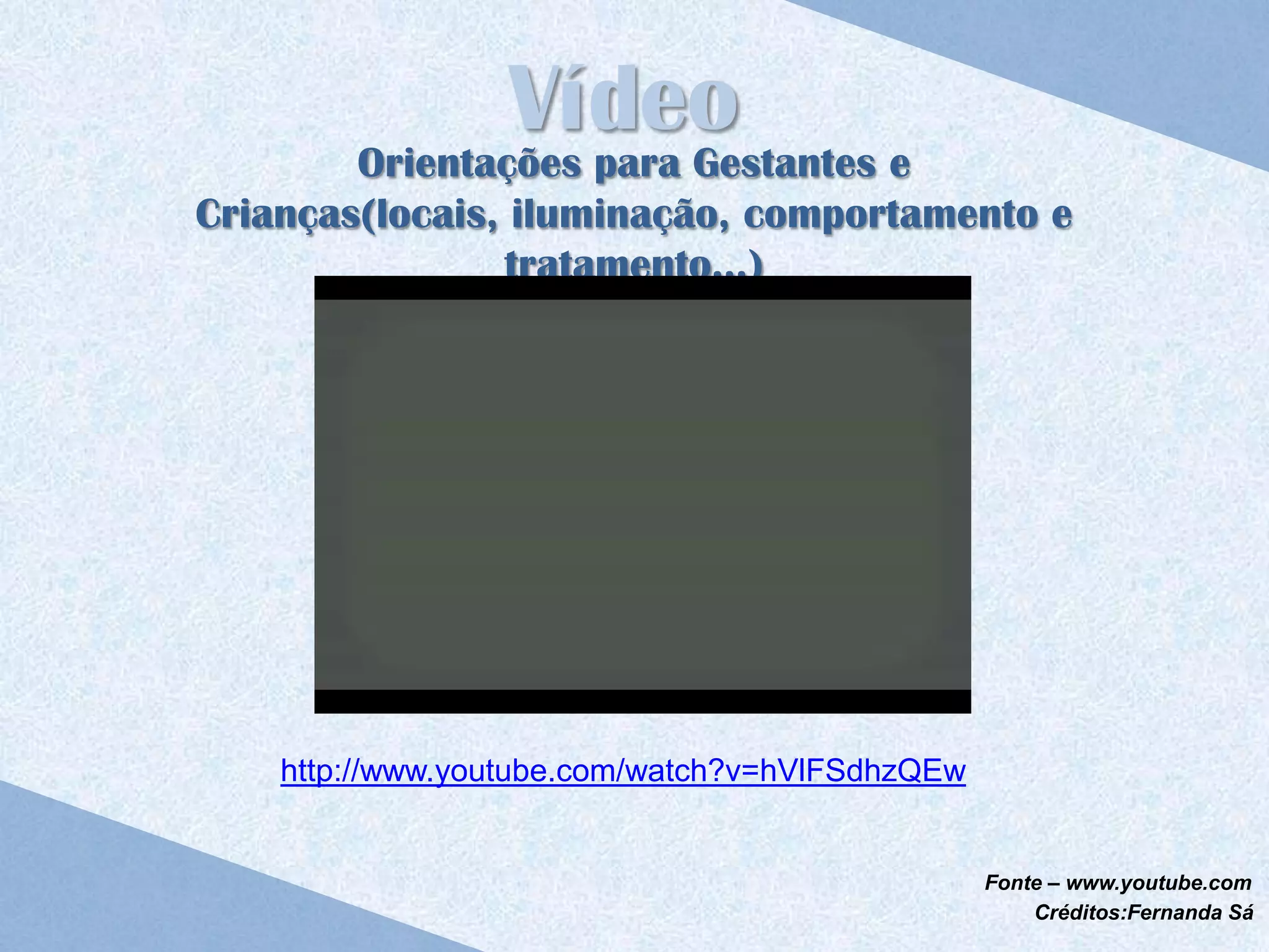 Vídeo
        Orientações para Gestantes e
Crianças(locais, iluminação, comportamento e
                tratamento...)




    http://www.youtube.com/watch?v=hVlFSdhzQEw


                                                 Fonte – www.youtube.com
                                                     Créditos:Fernanda Sá
 