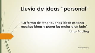 Lluvia de ideas “personal”
Olivier Méric
“La forma de tener buenas ideas es tener
muchas ideas y poner las malas a un lado”
Linus Pauling
 