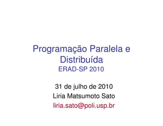 Programação Paralela e
      Distribuída
     ERAD-SP 2010

     31 de julho de 2010
    Liria Matsumoto Sato
    liria.sato@poli.usp.br
 