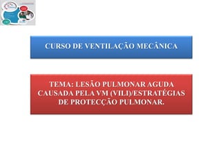 CURSO DE VENTILAÇÃO MECÂNICA

TEMA: LESÃO PULMONAR AGUDA
CAUSADA PELA VM (VILI)/ESTRATÉGIAS
DE PROTECÇÃO PULMONAR.

 