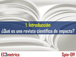1. Introducción
¿Qué es una revista científica de impacto?
EC3metrics Spin-Off
 