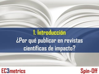 1. Introducción
¿Por qué publicar en revistas
científicas de impacto?
EC3metrics Spin-Off
 