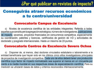 Convocatoria Campus de Excelencia
Convocatoria Centros de Excelencia Severo Ochoa
Conseguirás atraer recursos económicos
a tu centro/universidad
¿Por qué publicar en revistas de impacto?
 