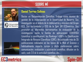 SOBRE MÍ
EC3metrics Spin-Off
Daniel Torres-Salinas
Doctor en Documentación Científica. Trabajo como técnico de
gestión de ...