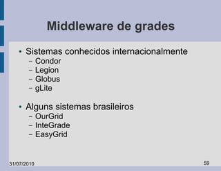 Middleware de grades
   ●   Sistemas conhecidos internacionalmente
       –     Condor
       –     Legion
       –     Globus
       –     gLite

   ●   Alguns sistemas brasileiros
       –     OurGrid
       –     InteGrade
       –     EasyGrid


31/07/2010                                      59
 