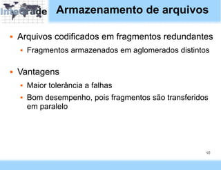 Armazenamento de arquivos

   Arquivos codificados em fragmentos redundantes
       Fragmentos armazenados em aglomerados distintos

   Vantagens
       Maior tolerância a falhas
       Bom desempenho, pois fragmentos são transferidos
        em paralelo




                                                       92
 