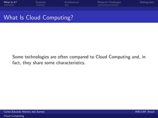 What Is It?               Business   Architecture   Research Challenges      Bibliography




What Is Cloud Computing?




       Some technologies are often compared to Cloud Computing and, in
       fact, they share some characteristics.




Carlos Eduardo Moreira dos Santos                                         IME-USP, Brazil
Cloud Computing
 