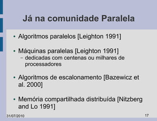 Já na comunidade Paralela
   ●   Algoritmos paralelos [Leighton 1991]

   ●   Máquinas paralelas [Leighton 1991]
       –     dedicadas com centenas ou milhares de
             processadores

   ●   Algoritmos de escalonamento [Bazewicz et
       al. 2000]

   ●   Memória compartilhada distribuída [Nitzberg
       and Lo 1991]
31/07/2010                                           17
 