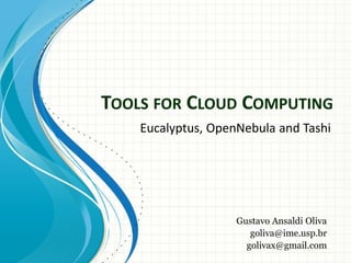 TOOLS FOR CLOUD COMPUTING
    Eucalyptus, OpenNebula and Tashi




                    Gustavo Ansaldi Oliva
                       goliva@ime.usp.br
                      golivax@gmail.com
 