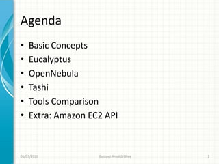 Agenda
•   Basic Concepts
•   Eucalyptus
•   OpenNebula
•   Tashi
•   Tools Comparison
•   Extra: Amazon EC2 API



05/07/2010          Gustavo Ansaldi Oliva   2
 