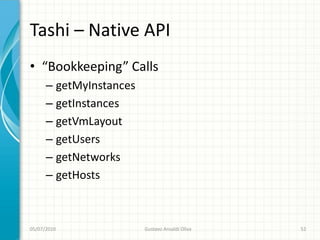 Tashi – Native API
• “Bookkeeping” Calls
      – getMyInstances
      – getInstances
      – getVmLayout
      – getUsers
      – getNetworks
      – getHosts



05/07/2010               Gustavo Ansaldi Oliva   52
 