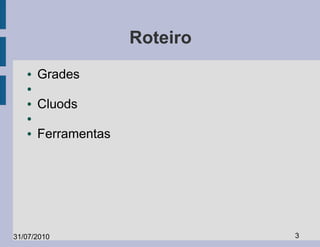 Roteiro
   ●   Grades
   ●

   ●   Cluods
   ●

   ●   Ferramentas




31/07/2010                     3
 