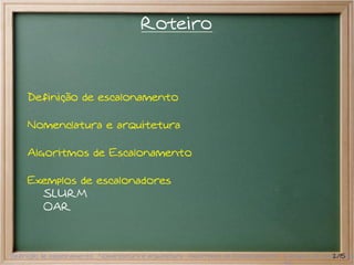Roteiro



     Definição de escalonamento

     Nomenclatura e arquitetura

     Algoritmos de Escalonamento

     Exemplos de escalonadores
       SLURM
       OAR



Definição de escalonamento Nomenclatura e arquitetura Algoritmos de Escalonamento Exemplos de escalonador
                                                                                                  2/15
 