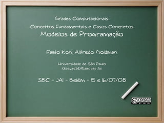 Grades Computacionais:
Conceitos Fundamentais e Casos Concretos
   Modelos de Programação

      Fabio Kon, Alfredo Goldman

          Universidade de São Paulo
           {kon,gold}@ime.usp.br


  SBC - JAI - Belém - 15 e 16/07/08
 