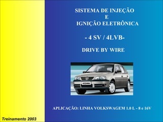 IAW 4LVB
                                        SISTEMA DE INJEÇÃO
                                                 E
                                        IGNIÇÃO ELETRÔNICA

                                             - 4 SV / 4LVB-
                                            DRIVE BY WIRE




                               APLICAÇÃO: LINHA VOLKSWAGEM 1.0 L - 8 e 16V
Treinamento 2003
Treinamento 2003
A. TÉCNICA - 2002 - FORMAÇÃO                                                 1
 