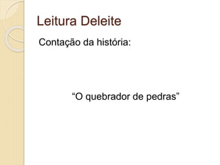 Leitura Deleite
Contação da história:
“O quebrador de pedras”
 